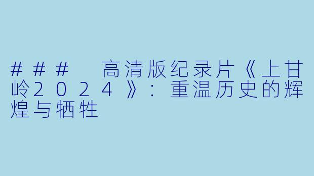 ### 高清版纪录片《上甘岭2024》：重温历史的辉煌与牺牲