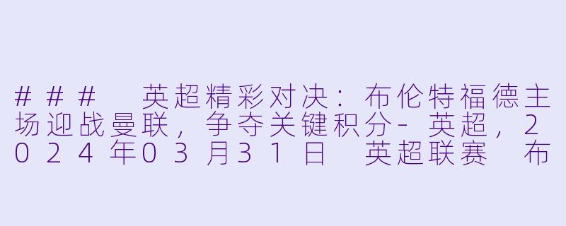 ### 英超精彩对决：布伦特福德主场迎战曼联，争夺关键积分-英超，2024年03月31日 英超联赛 布伦特福德vs曼联，正赛，高清版