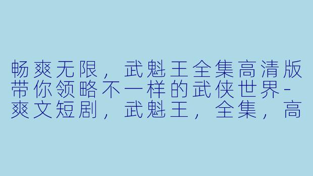 畅爽无限,武魁王全集高清版带你领略不一样的武侠世界