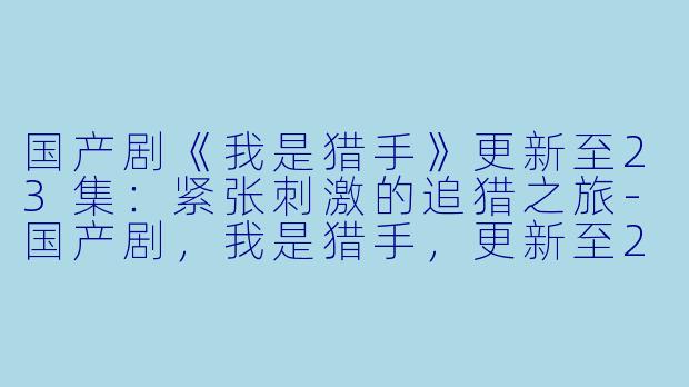 国产剧《我是猎手》更新至23集：紧张刺激的追猎之旅