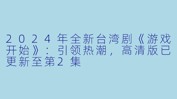 2024年全新台湾剧《游戏开始》：引领热潮，高清版已更新至第2集