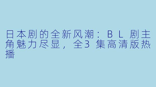 日本剧的全新风潮:BL剧主角魅力尽显,全3集高清版热播