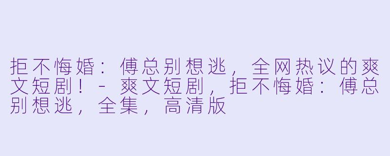 拒不悔婚：傅总别想逃，全网热议的爽文短剧！-爽文短剧，拒不悔婚：傅总别想逃，全集，高清版