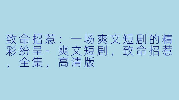 致命招惹：一场爽文短剧的精彩纷呈-爽文短剧，致命招惹，全集，高清版