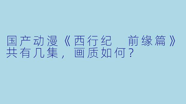 国产动漫《西行纪 前缘篇》共有几集，画质如何？