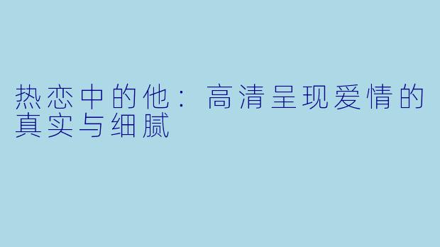 热恋中的他：高清呈现爱情的真实与细腻