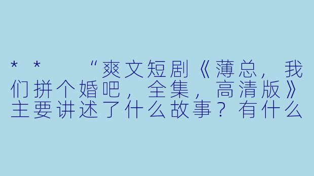 ** “爽文短剧《薄总,我们拼个婚吧,全集,高清版》主要讲述了什么故事?有什么看点?”**