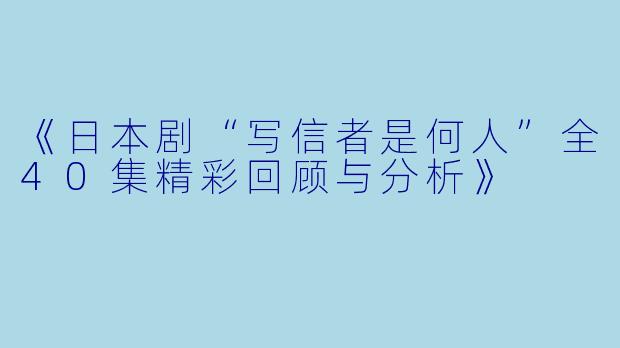 《日本剧“写信者是何人”全40集精彩回顾与分析》