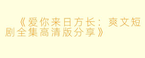  《爱你来日方长：爽文短剧全集高清版分享》