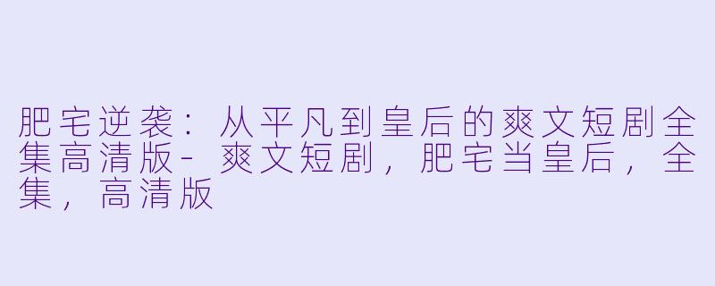 肥宅逆袭:从平凡到皇后的爽文短剧全集高清版