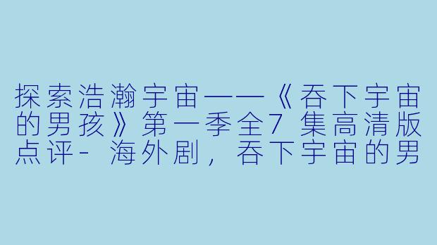 探索浩瀚宇宙——《吞下宇宙的男孩》第一季全7集高清版点评-海外剧，吞下宇宙的男孩第一季，全7集，高清版