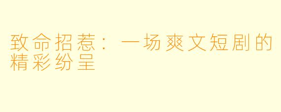 致命招惹:一场爽文短剧的精彩纷呈