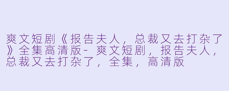爽文短剧《报告夫人,总裁又去打杂了》全集高清版