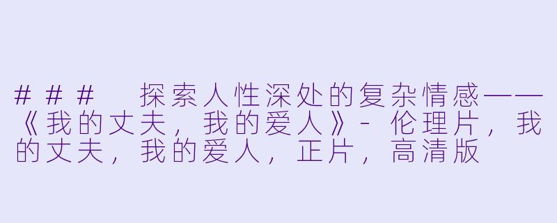 ### 探索人性深处的复杂情感——《我的丈夫，我的爱人》-伦理片，我的丈夫，我的爱人，正片，高清版