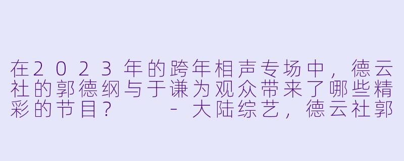 在2023年的跨年相声专场中,德云社的郭德纲与于谦为观众带来了哪些精彩的节目?