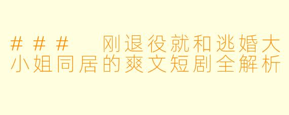 ### 刚退役就和逃婚大小姐同居的爽文短剧全解析