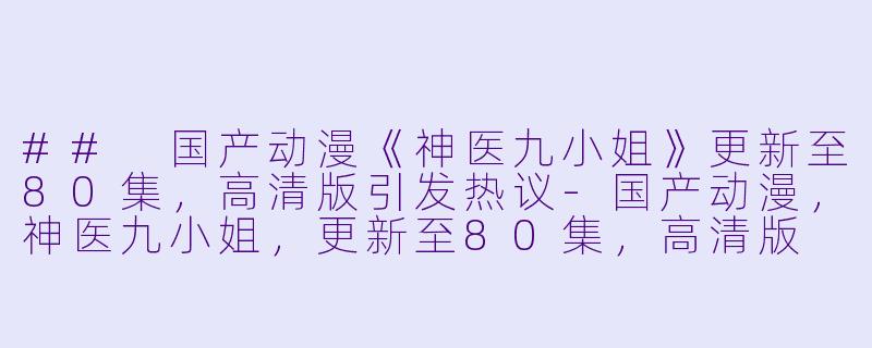 ## 国产动漫《神医九小姐》更新至80集，高清版引发热议-国产动漫，神医九小姐，更新至80集，高清版