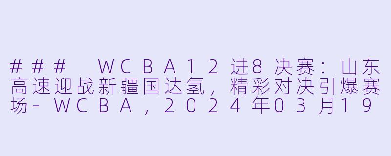 ### WCBA12进8决赛：山东高速迎战新疆国达氢，精彩对决引爆赛场-WCBA，2024年03月19日 WCBA12进8决赛 山东高速vs新疆国达氢，正赛，高清版