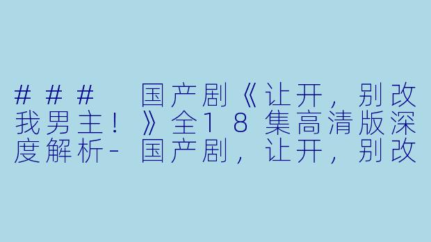 ### 国产剧《让开,别改我男主!》全18集高清版深度解析