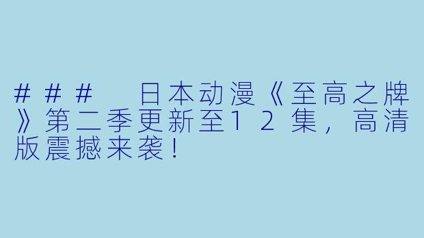 ### 日本动漫《至高之牌》第二季更新至12集，高清版震撼来袭！