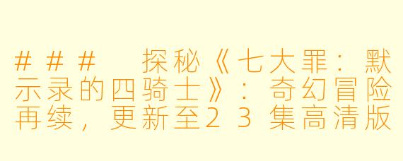 ### 探秘《七大罪：默示录的四骑士》：奇幻冒险再续，更新至23集高清版