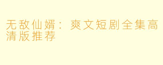 无敌仙婿：爽文短剧全集高清版推荐