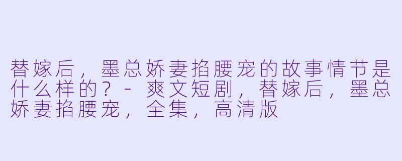 替嫁后,墨总娇妻掐腰宠的故事情节是什么样的?