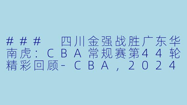### 四川金强战胜广东华南虎：CBA常规赛第44轮精彩回顾-CBA，2024年03月17日 CBA常规赛第44轮 四川金强vs广东华南虎，正赛，高清版