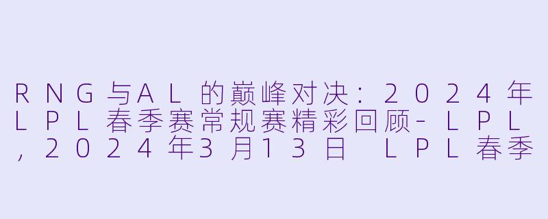 RNG与AL的巅峰对决:2024年LPL春季赛常规赛精彩回顾