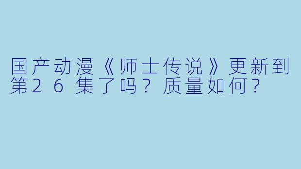 国产动漫《师士传说》更新到第26集了吗?质量如何?
