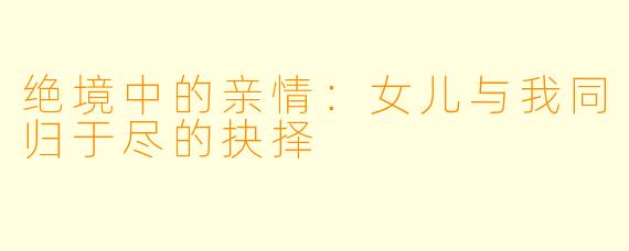 绝境中的亲情:女儿与我同归于尽的抉择