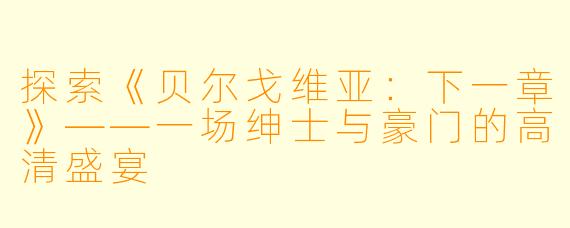 探索《贝尔戈维亚：下一章》——一场绅士与豪门的高清盛宴