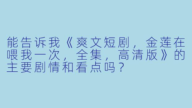能告诉我《爽文短剧,金莲在喂我一次,全集,高清版》的主要剧情和看点吗?