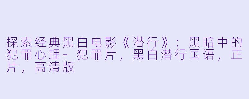 探索经典黑白电影《潜行》：黑暗中的犯罪心理-犯罪片，黑白潜行国语，正片，高清版