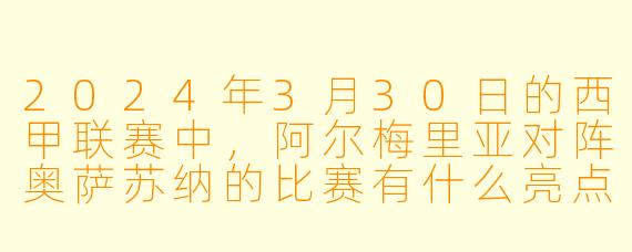 2024年3月30日的西甲联赛中,阿尔梅里亚对阵奥萨苏纳的比赛有什么亮点?**