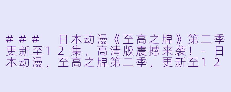 ### 日本动漫《至高之牌》第二季更新至12集，高清版震撼来袭！-日本动漫，至高之牌第二季，更新至12集，高清版