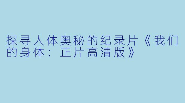 探寻人体奥秘的纪录片《我们的身体:正片高清版》