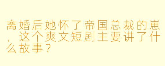 离婚后她怀了帝国总裁的崽,这个爽文短剧主要讲了什么故事?