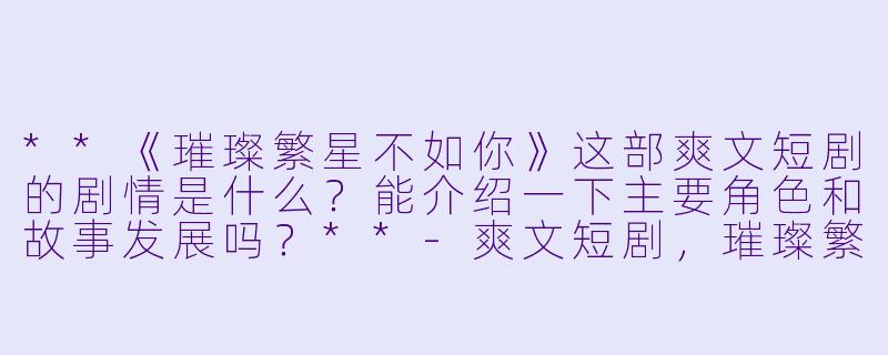 **《璀璨繁星不如你》这部爽文短剧的剧情是什么?能介绍一下主要角色和故事发展吗?**