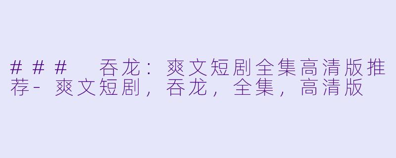 ### 吞龙：爽文短剧全集高清版推荐-爽文短剧，吞龙，全集，高清版