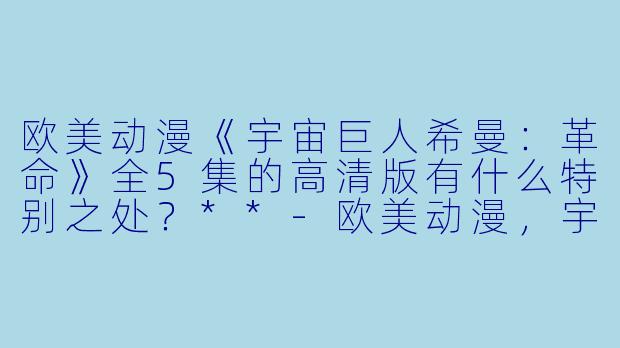 欧美动漫《宇宙巨人希曼:革命》全5集的高清版有什么特别之处?**