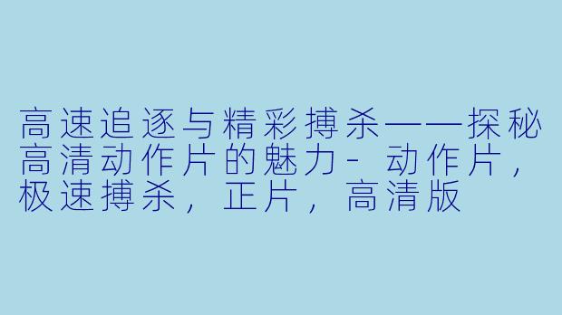 高速追逐与精彩搏杀——探秘高清动作片的魅力-动作片，极速搏杀，正片，高清版