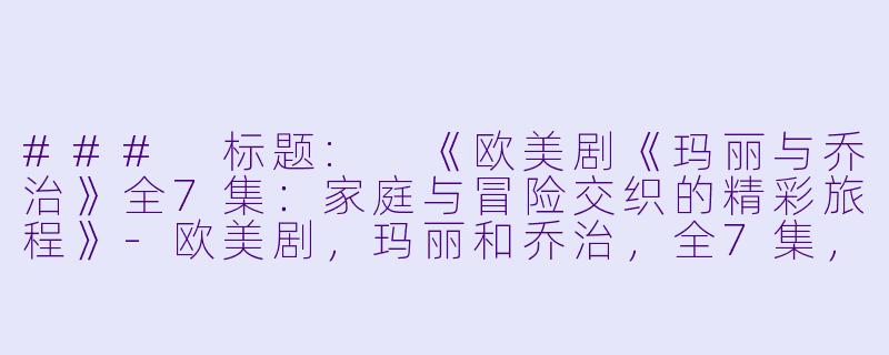 ### 标题: 《欧美剧《玛丽与乔治》全7集:家庭与冒险交织的精彩旅程》