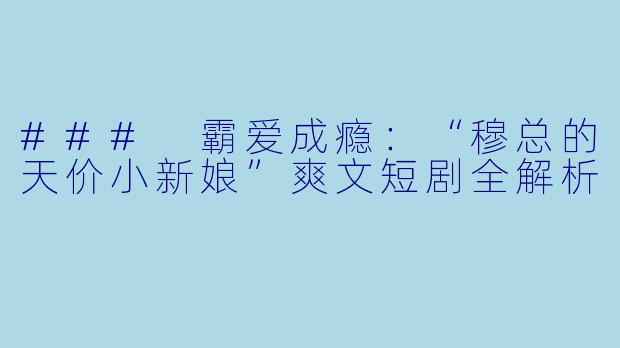 ### 霸爱成瘾:“穆总的天价小新娘”爽文短剧全解析