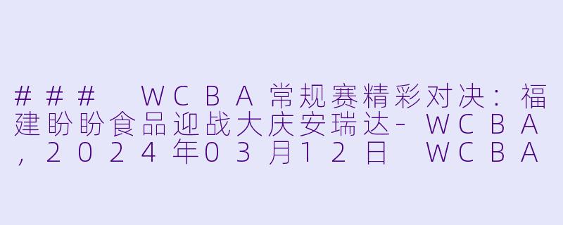 ### WCBA常规赛精彩对决：福建盼盼食品迎战大庆安瑞达-WCBA，2024年03月12日 WCBA常规赛 福建盼盼食品vs大庆安瑞达，正赛，高清版