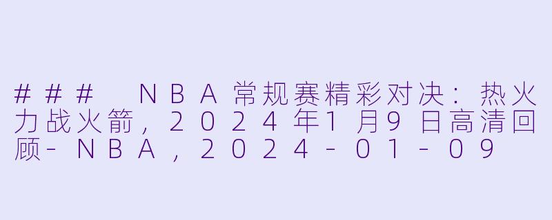 ### NBA常规赛精彩对决:热火力战火箭,2024年1月9日高清回顾