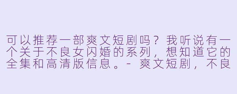 可以推荐一部爽文短剧吗?我听说有一个关于不良女闪婚的系列,想知道它的全集和高清版信息。