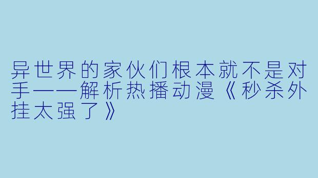 异世界的家伙们根本就不是对手——解析热播动漫《秒杀外挂太强了》
