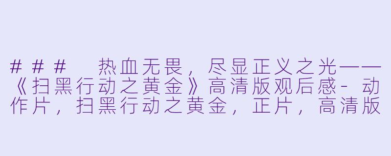 ### 热血无畏，尽显正义之光——《扫黑行动之黄金》高清版观后感-动作片，扫黑行动之黄金，正片，高清版