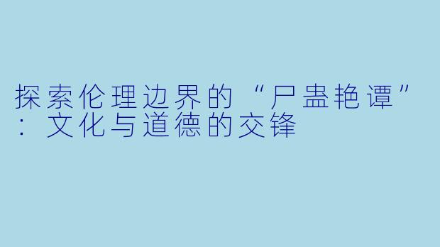 探索伦理边界的“尸蛊艳谭”：文化与道德的交锋